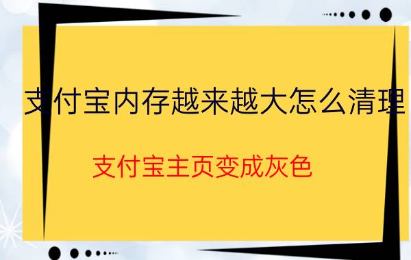 支付宝内存越来越大怎么清理 支付宝主页变成灰色？